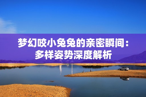 夢幻咬小兔兔的親密瞬間：多樣姿勢深度解析