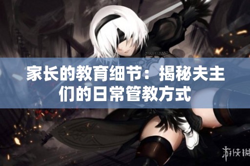 家長的教育細節(jié)：揭秘夫主們的日常管教方式