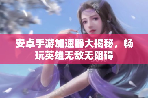 安卓手游加速器大揭秘，暢玩英雄無敵無阻礙
