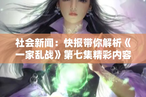 社會新聞：快報帶你解析《一家亂戰(zhàn)》第七集精彩內(nèi)容與背后故事