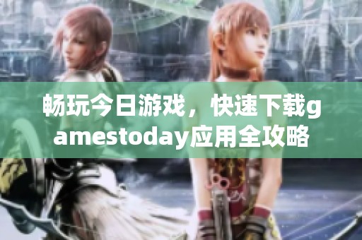 暢玩今日游戲，快速下載gamestoday應(yīng)用全攻略