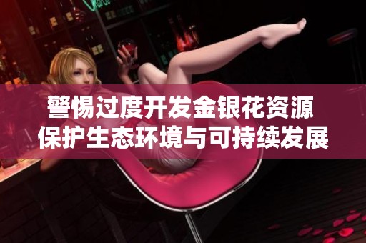 警惕過(guò)度開(kāi)發(fā)金銀花資源 保護(hù)生態(tài)環(huán)境與可持續(xù)發(fā)展 警惕過(guò)度開(kāi)發(fā)金銀花資源 保護(hù)生態(tài)環(huán)境與可持續(xù)發(fā)展