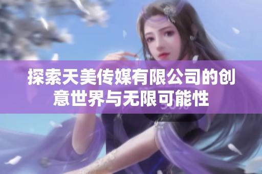 探索天美傳媒有限公司的創(chuàng)意世界與無限可能性
