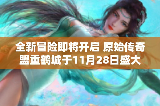全新冒險(xiǎn)即將開(kāi)啟 原始傳奇盟重鶴城于11月28日盛大開(kāi)幕！