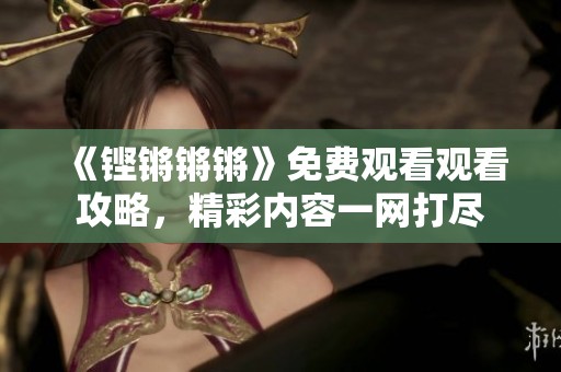 《鏗鏘鏘鏘》免費(fèi)觀看觀看攻略，精彩內(nèi)容一網(wǎng)打盡