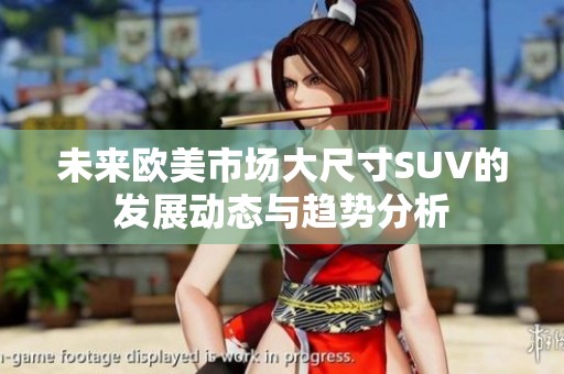 未來歐美市場大尺寸SUV的發(fā)展動態(tài)與趨勢分析