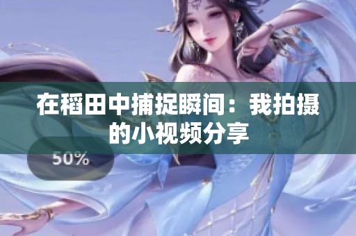 在稻田中捕捉瞬間：我拍攝的小視頻分享