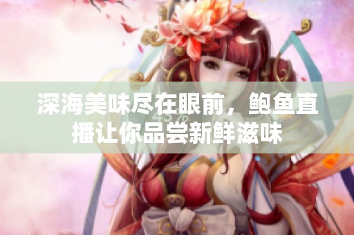 深海美味盡在眼前，鮑魚(yú)直播讓你品嘗新鮮滋味