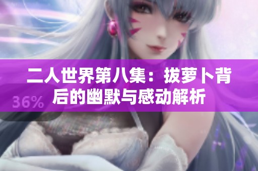 二人世界第八集：拔蘿卜背后的幽默與感動(dòng)解析