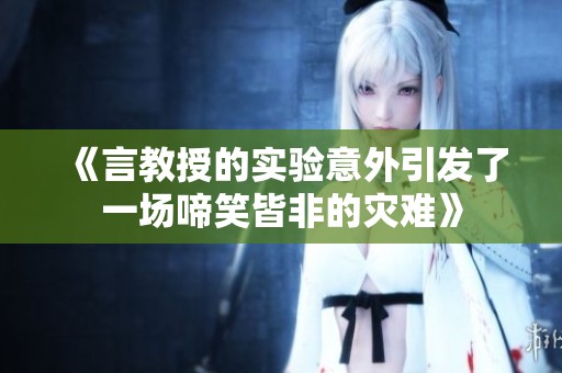 《言教授的實(shí)驗(yàn)意外引發(fā)了一場啼笑皆非的災(zāi)難》