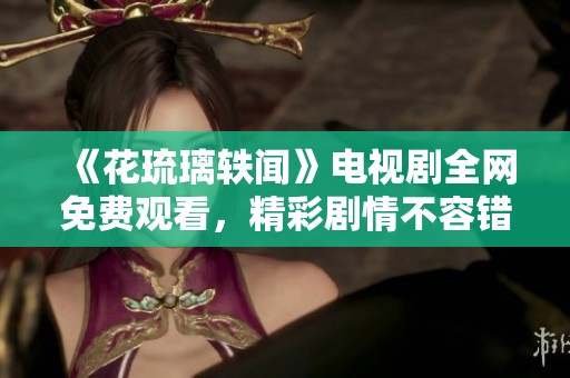 《花琉璃軼聞》電視劇全網(wǎng)免費(fèi)觀(guān)看，精彩劇情不容錯(cuò)過(guò)