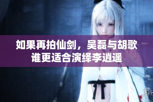 如果再拍仙劍，吳磊與胡歌誰更適合演繹李逍遙