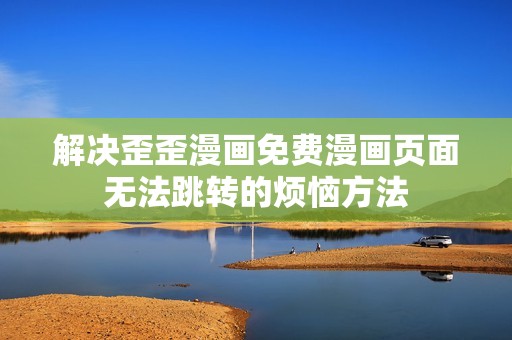 解決歪歪漫畫免費(fèi)漫畫頁(yè)面無法跳轉(zhuǎn)的煩惱方法