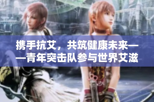攜手抗艾，共筑健康未來——青年突擊隊參與世界艾滋病日活動