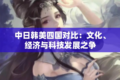 中日韓美四國對比：文化、經(jīng)濟與科技發(fā)展之爭