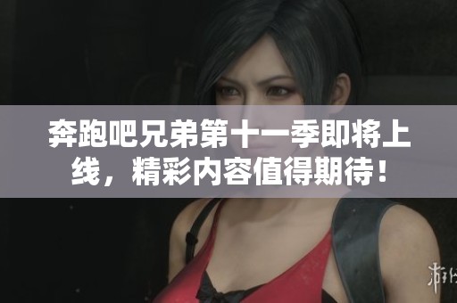 奔跑吧兄弟第十一季即將上線，精彩內(nèi)容值得期待！