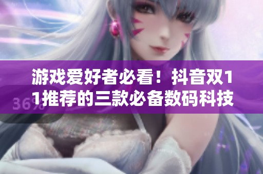 游戲愛好者必看！抖音雙11推薦的三款必備數(shù)碼科技神器