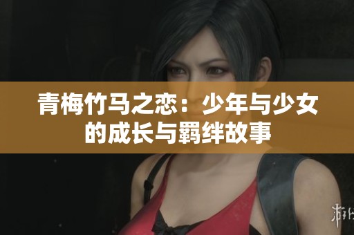 青梅竹馬之戀：少年與少女的成長與羈絆故事