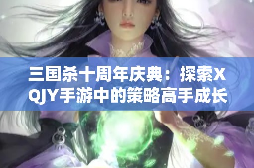 三國(guó)殺十周年慶典：探索XQJY手游中的策略高手成長(zhǎng)之路