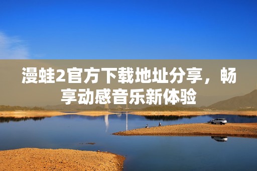 漫蛙2官方下載地址分享，暢享動(dòng)感音樂(lè)新體驗(yàn)