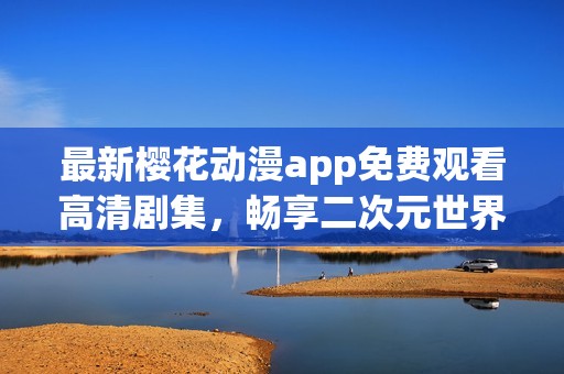 最新櫻花動(dòng)漫app免費(fèi)觀看高清劇集，暢享二次元世界的精彩!