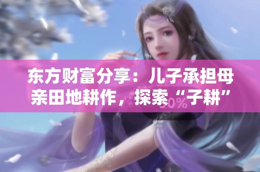 東方財(cái)富分享：兒子承擔(dān)母親田地耕作，探索“子耕”新概念