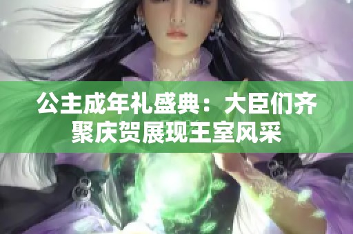 公主成年禮盛典：大臣們齊聚慶賀展現(xiàn)王室風(fēng)采