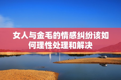 女人與金毛的情感糾紛該如何理性處理和解決