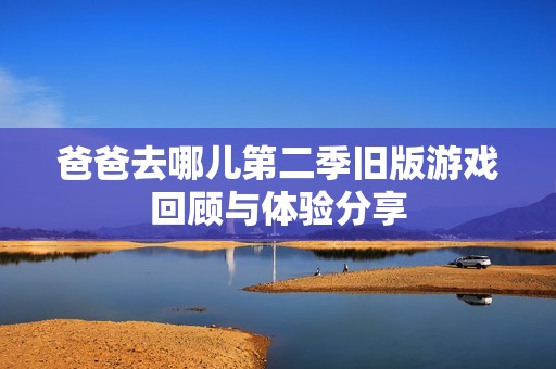 爸爸去哪兒第二季舊版游戲回顧與體驗分享