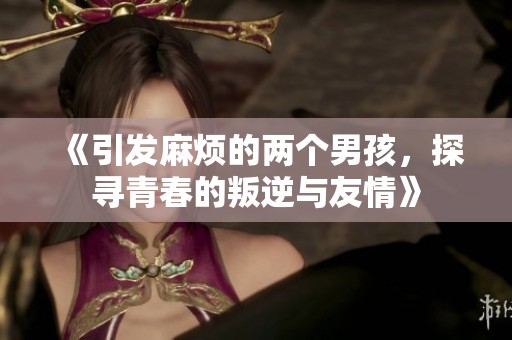 《引發(fā)麻煩的兩個男孩，探尋青春的叛逆與友情》