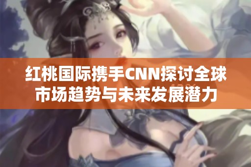 紅桃國際攜手CNN探討全球市場趨勢與未來發(fā)展?jié)摿? title=