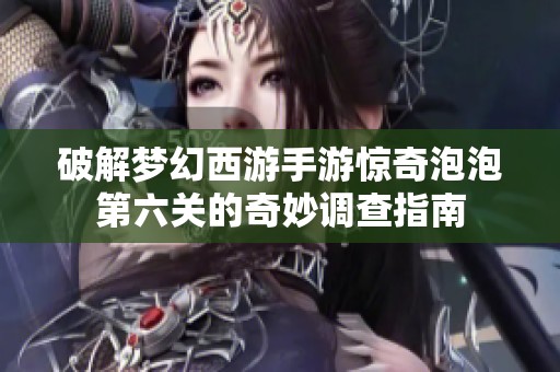 破解夢(mèng)幻西游手游驚奇泡泡第六關(guān)的奇妙調(diào)查指南