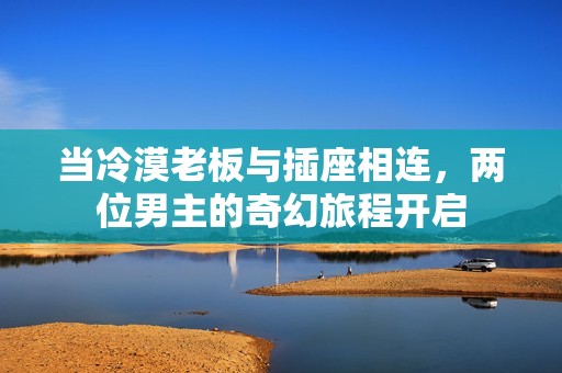當冷漠老板與插座相連，兩位男主的奇幻旅程開啟