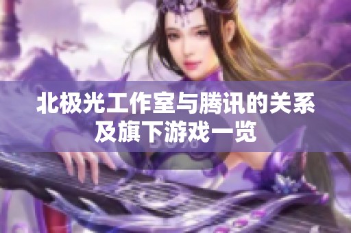 北極光工作室與騰訊的關(guān)系及旗下游戲一覽