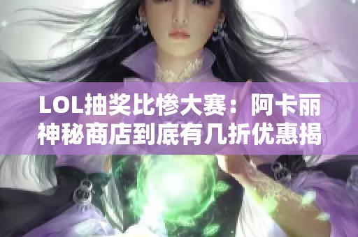 LOL抽獎(jiǎng)比慘大賽：阿卡麗神秘商店到底有幾折優(yōu)惠揭秘
