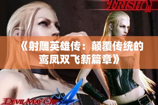 《射雕英雄傳:顛覆傳統(tǒng)的鸞鳳雙飛新篇章》 《射雕英雄傳:顛覆傳統(tǒng)的鸞鳳雙飛新篇章》