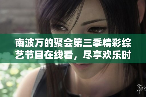 南波萬的聚會(huì)第三季精彩綜藝節(jié)目在線看，盡享歡樂時(shí)光