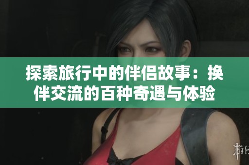 探索旅行中的伴侶故事：換伴交流的百種奇遇與體驗