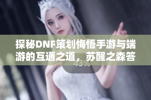 探秘DNF策劃悔悟手游與端游的互通之道，蘇醒之森答題全攻略揭秘
