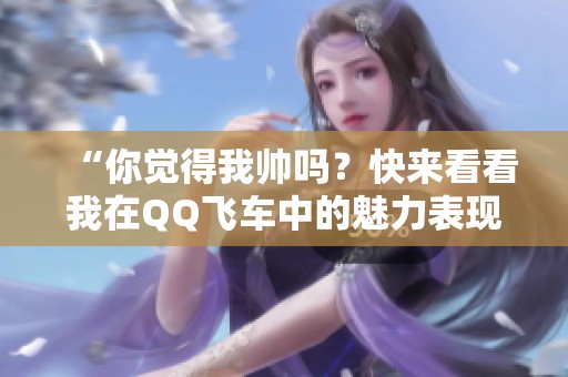 “你覺得我?guī)泦幔靠靵砜纯次以赒Q飛車中的魅力表現(xiàn)！”