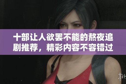 十部讓人欲罷不能的熬夜追劇推薦，精彩內(nèi)容不容錯(cuò)過