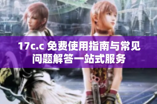 17c.c 免費(fèi)使用指南與常見問題解答一站式服務(wù)