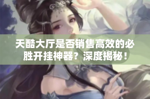 天酷大廳是否銷售高效的必勝開掛神器？深度揭秘！