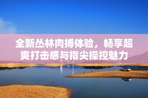 全新叢林肉搏體驗(yàn)，暢享超爽打擊感與指尖操控魅力