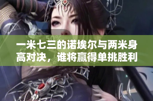 一米七三的諾埃爾與兩米身高對決，誰將贏得單挑勝利
