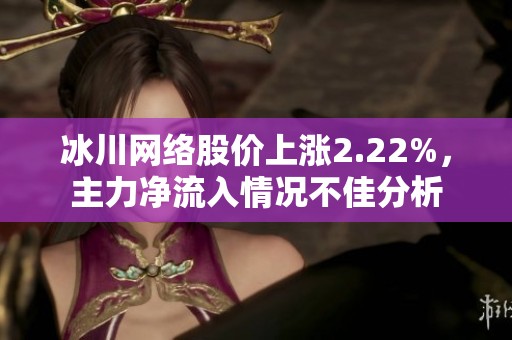 冰川網(wǎng)絡股價上漲2.22%，主力凈流入情況不佳分析