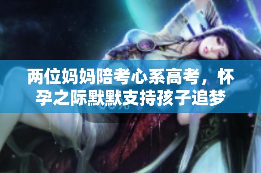 兩位媽媽陪考心系高考，懷孕之際默默支持孩子追夢