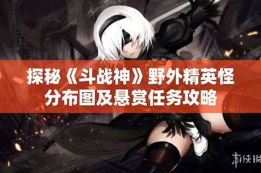 探秘《斗戰(zhàn)神》野外精英怪分布圖及懸賞任務(wù)攻略