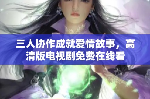 三人協(xié)作成就愛(ài)情故事，高清版電視劇免費(fèi)在線看