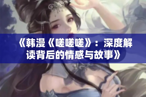 《韓漫《嗟嗟嗟》：深度解讀背后的情感與故事》